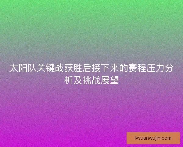 太阳队关键战获胜后接下来的赛程压力分析及挑战展望