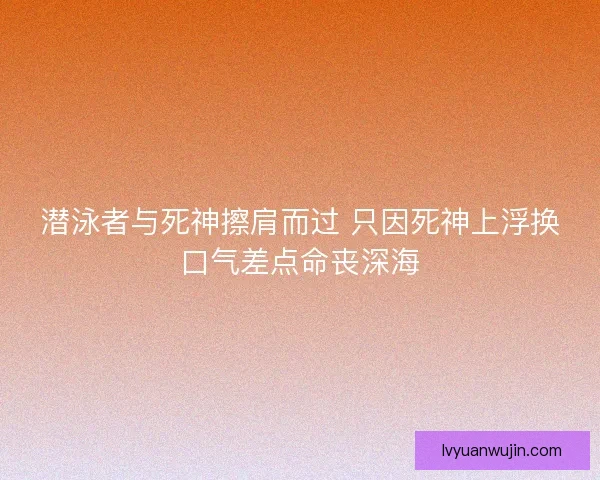 潜泳者与死神擦肩而过 只因死神上浮换口气差点命丧深海