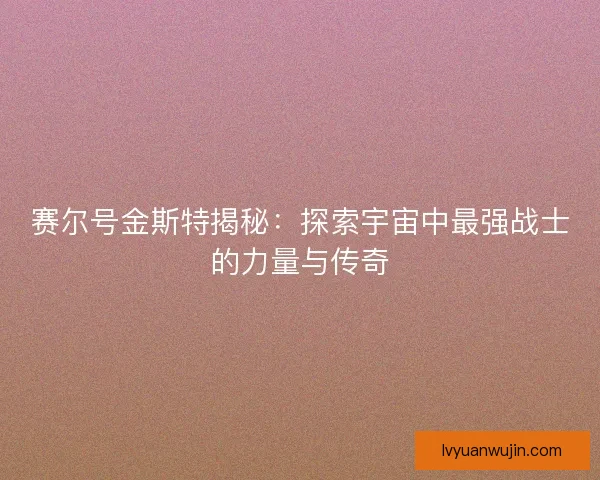 赛尔号金斯特揭秘：探索宇宙中最强战士的力量与传奇