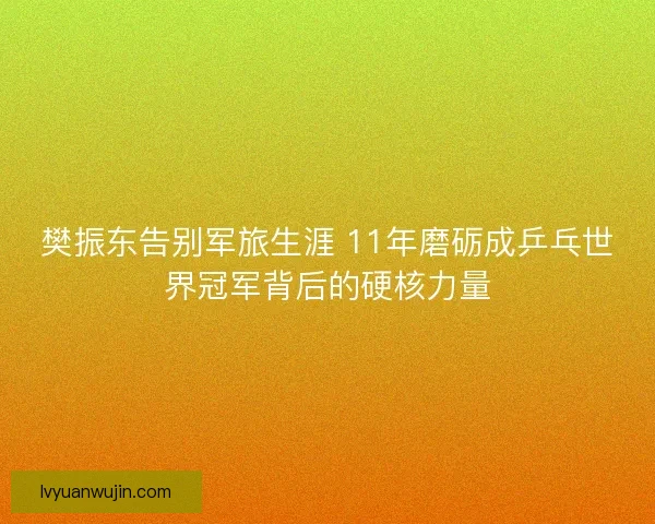 樊振东告别军旅生涯 11年磨砺成乒乓世界冠军背后的硬核力量