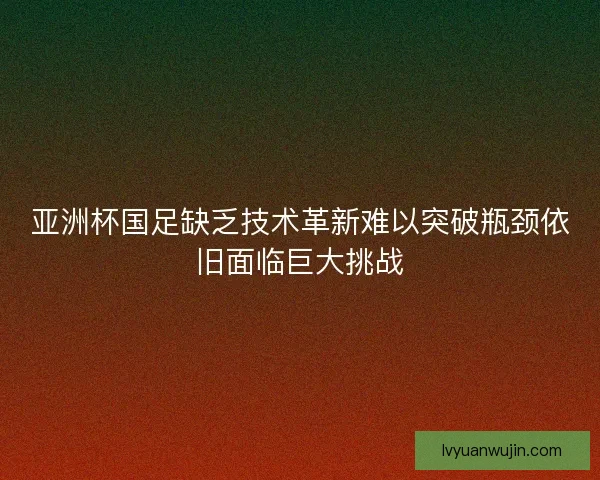 亚洲杯国足缺乏技术革新难以突破瓶颈依旧面临巨大挑战