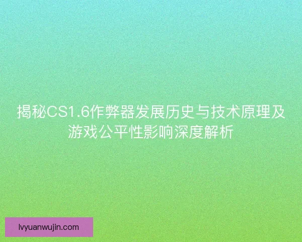 揭秘CS1.6作弊器发展历史与技术原理及游戏公平性影响深度解析