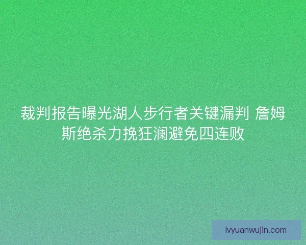 裁判报告曝光湖人步行者关键漏判 詹姆斯绝杀力挽狂澜避免四连败