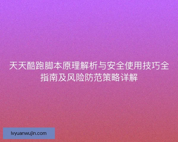 天天酷跑脚本原理解析与安全使用技巧全指南及风险防范策略详解