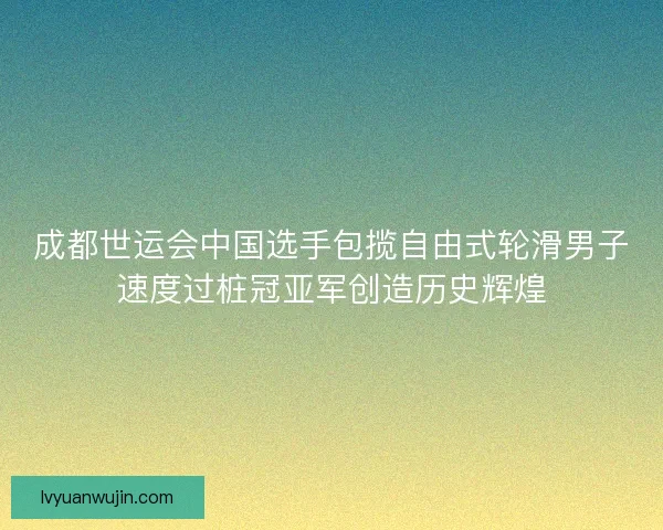 成都世运会中国选手包揽自由式轮滑男子速度过桩冠亚军创造历史辉煌