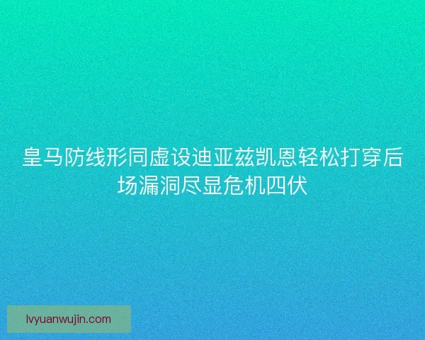 皇马防线形同虚设迪亚兹凯恩轻松打穿后场漏洞尽显危机四伏