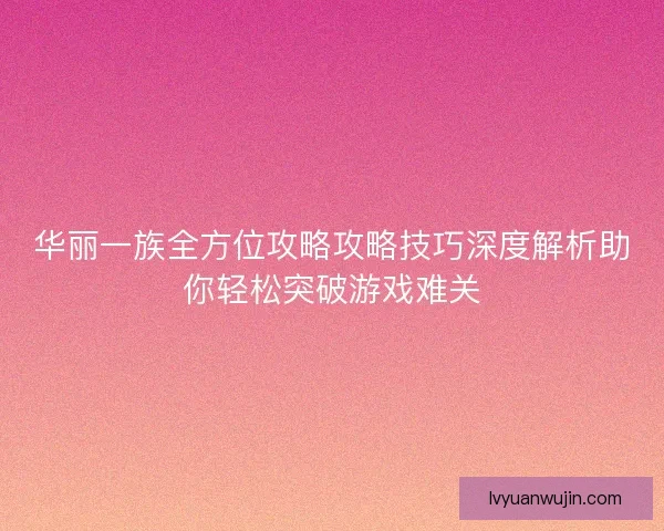 华丽一族全方位攻略攻略技巧深度解析助你轻松突破游戏难关