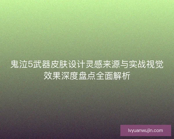 鬼泣5武器皮肤设计灵感来源与实战视觉效果深度盘点全面解析