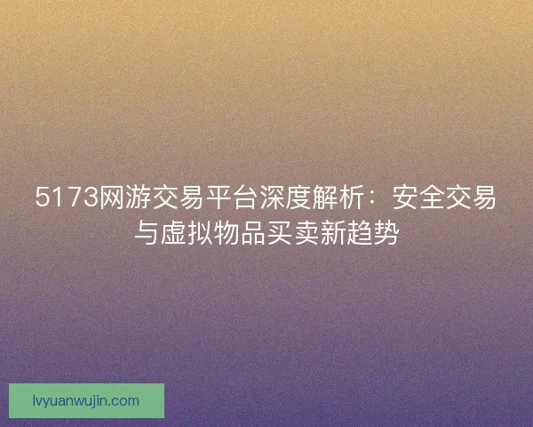 5173网游交易平台深度解析：安全交易与虚拟物品买卖新趋势