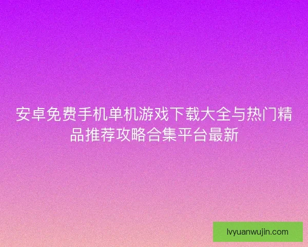安卓免费手机单机游戏下载大全与热门精品推荐攻略合集平台最新